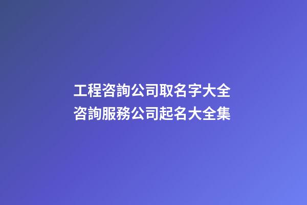 工程咨詢公司取名字大全 咨詢服務公司起名大全集-第1張-公司起名-玄機派
